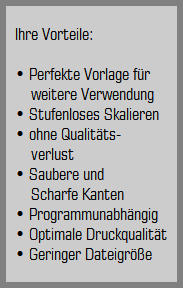 Ihre Vorteile:

 Perfekte Vorlage fr
    weitere Verwendung
 Stufenloses Skalieren
 ohne Qualitts-
    verlust
 Saubere und
    Scharfe Kanten
 Programmunabhngig
 Optimale Druckqualitt
 Geringer Dateigre