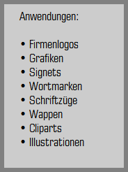 Anwendungen:

        Firmenlogos
        Grafiken
        Signets
        Wortmarken
        Schriftzge
        Wappen
        Cliparts
        Illustrationen